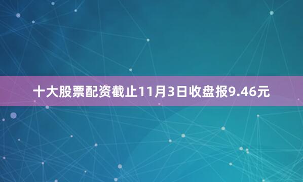 十大股票配资截止11月3日收盘报9.46元