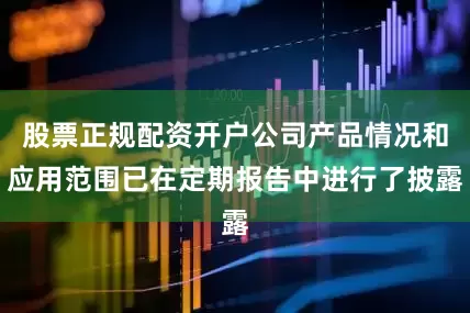 股票正规配资开户公司产品情况和应用范围已在定期报告中进行了披露